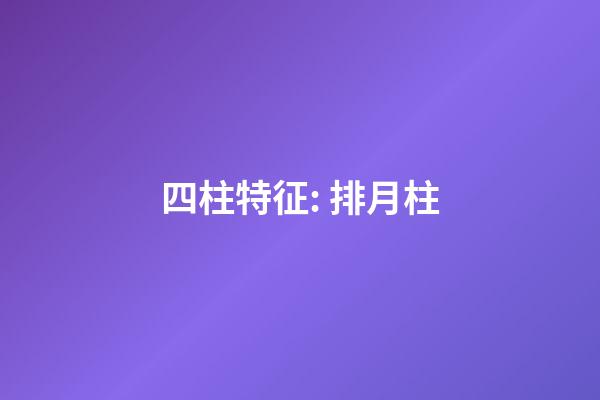 四柱特征: 排月柱